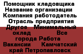 Помощник кладовщика › Название организации ­ Компания-работодатель › Отрасль предприятия ­ Другое › Минимальный оклад ­ 22 000 - Все города Работа » Вакансии   . Камчатский край,Петропавловск-Камчатский г.